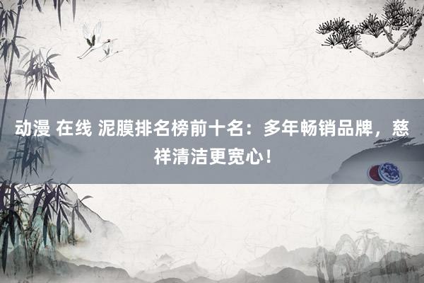 动漫 在线 泥膜排名榜前十名：多年畅销品牌，慈祥清洁更宽心！