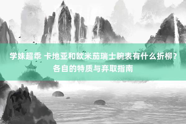 学妹超乖 卡地亚和欧米茄瑞士腕表有什么折柳？各自的特质与弃取指南