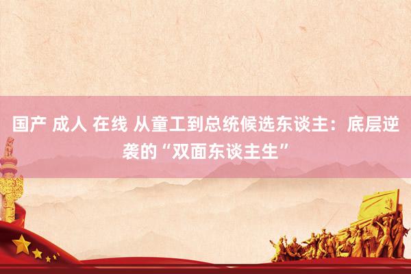 国产 成人 在线 从童工到总统候选东谈主：底层逆袭的“双面东谈主生”
