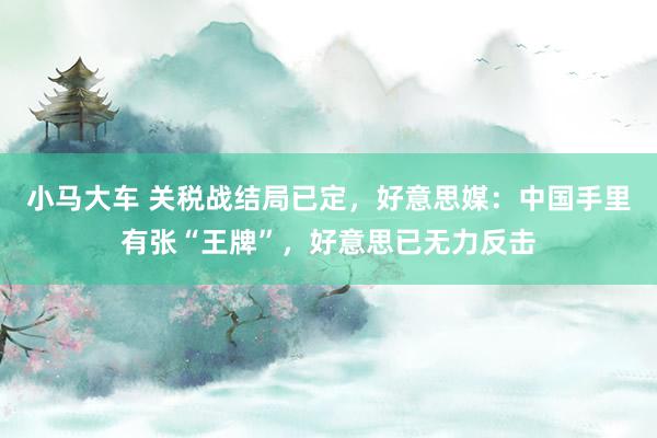 小马大车 关税战结局已定，好意思媒：中国手里有张“王牌”，好意思已无力反击