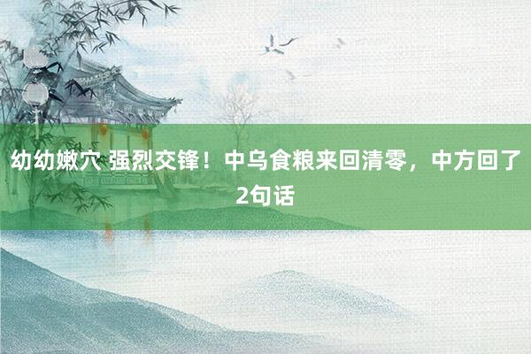 幼幼嫩穴 强烈交锋！中乌食粮来回清零，中方回了2句话
