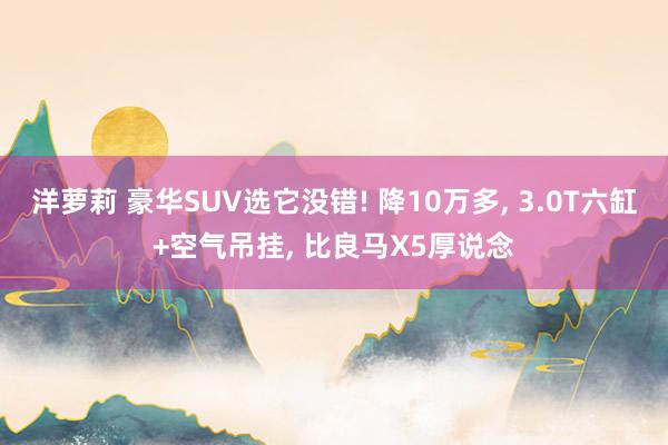 洋萝莉 豪华SUV选它没错! 降10万多， 3.0T六缸+空气吊挂， 比良马X5厚说念