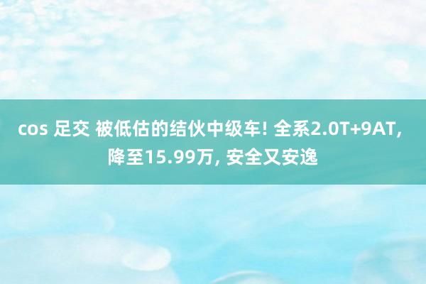 cos 足交 被低估的结伙中级车! 全系2.0T+9AT， 降至15.99万， 安全又安逸