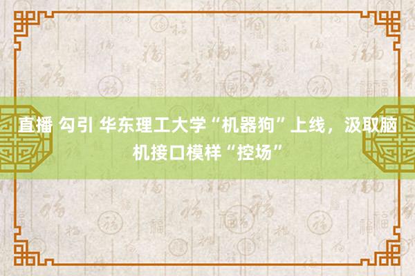 直播 勾引 华东理工大学“机器狗”上线，汲取脑机接口模样“控场”