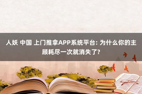 人妖 中国 上门推拿APP系统平台: 为什么你的主顾耗尽一次就消失了?