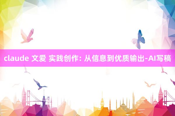 claude 文爱 实践创作: 从信息到优质输出-AI写稿