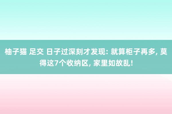柚子猫 足交 日子过深刻才发现: 就算柜子再多， 莫得这7个收纳区， 家里如故乱!
