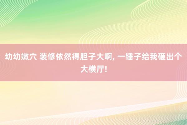 幼幼嫩穴 装修依然得胆子大啊， 一锤子给我砸出个大横厅!