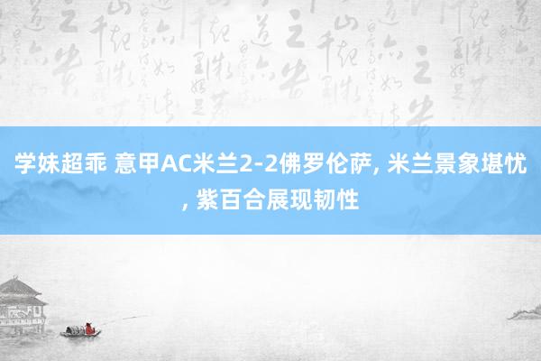 学妹超乖 意甲AC米兰2-2佛罗伦萨， 米兰景象堪忧， 紫百合展现韧性