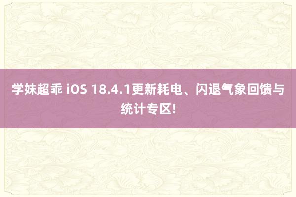 学妹超乖 iOS 18.4.1更新耗电、闪退气象回馈与统计专区!
