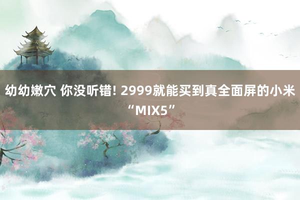 幼幼嫩穴 你没听错! 2999就能买到真全面屏的小米“MIX5”