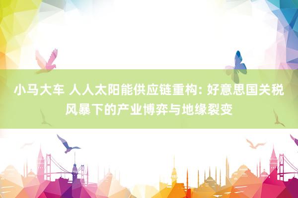小马大车 人人太阳能供应链重构: 好意思国关税风暴下的产业博弈与地缘裂变