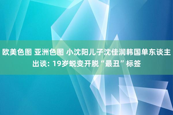 欧美色图 亚洲色图 小沈阳儿子沈佳润韩国单东谈主出谈: 19岁蜕变开脱“最丑”标签