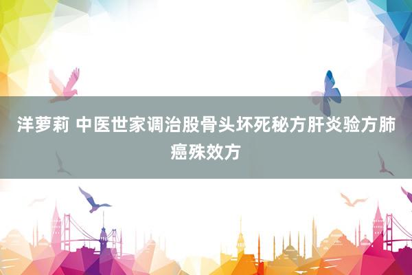 洋萝莉 中医世家调治股骨头坏死秘方肝炎验方肺癌殊效方