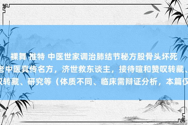 裸舞 推特 中医世家调治肺结节秘方股骨头坏死验方瘰疬瘿瘤殊效方，老中医真传名方，济世救东谈主，接待暄和赞叹转藏、研究等（体质不同、临床需辩证分析，本篇仅供参考学习估量）。