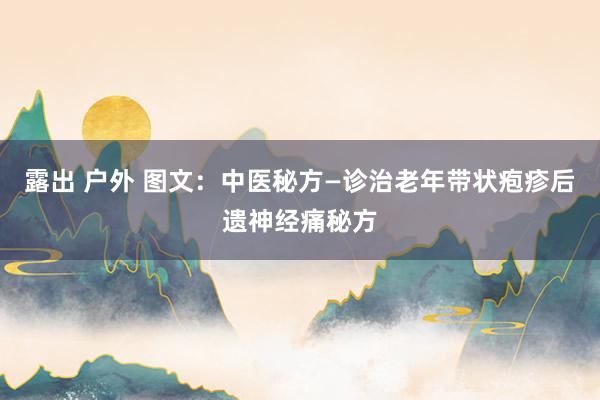 露出 户外 图文：中医秘方—诊治老年带状疱疹后遗神经痛秘方