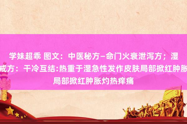 学妹超乖 图文：中医秘方—命门火衰泄泻方；湿疹辨证告戒方：干冷互结:热重于湿急性发作皮肤局部掀红肿胀灼热痒痛