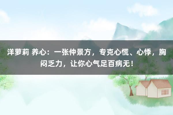 洋萝莉 养心：一张仲景方，专克心慌、心悸，胸闷乏力，让你心气足百病无！