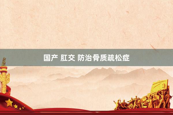 国产 肛交 防治骨质疏松症