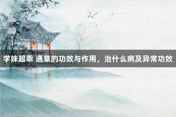 学妹超乖 通草的功效与作用，治什么病及异常功效