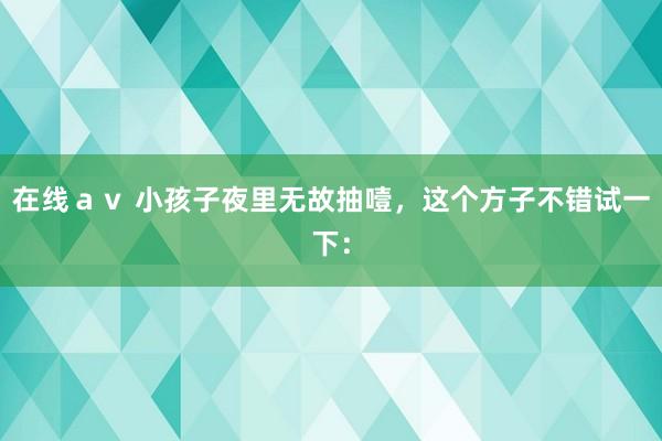 在线av 小孩子夜里无故抽噎,这个方子不错试一下: