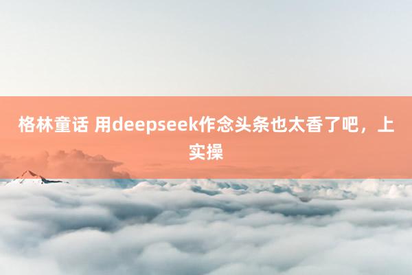 格林童话 用deepseek作念头条也太香了吧，上实操