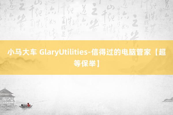 小马大车 GlaryUtilities-信得过的电脑管家【超等保举】