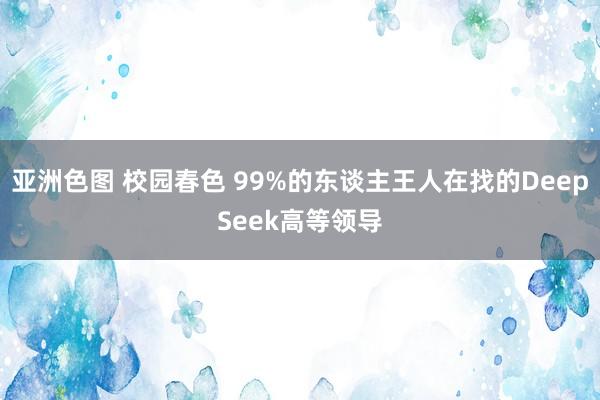 亚洲色图 校园春色 99%的东谈主王人在找的DeepSeek高等领导