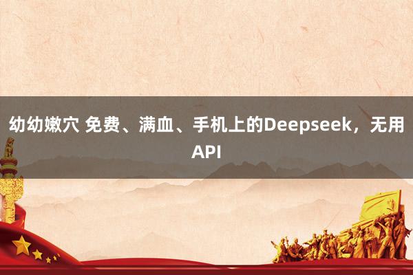 幼幼嫩穴 免费、满血、手机上的Deepseek，无用API