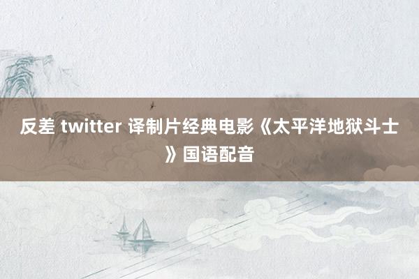 反差 twitter 译制片经典电影《太平洋地狱斗士》国语配音
