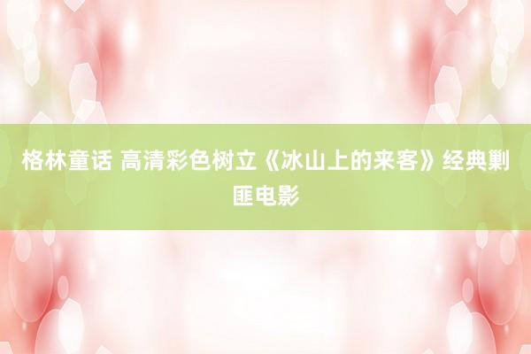 格林童话 高清彩色树立《冰山上的来客》经典剿匪电影