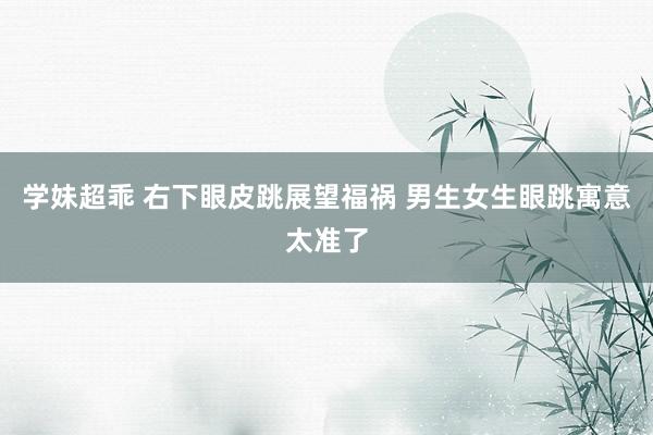 学妹超乖 右下眼皮跳展望福祸 男生女生眼跳寓意太准了