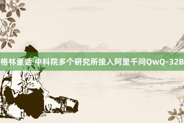 格林童话 中科院多个研究所接入阿里千问QwQ-32B