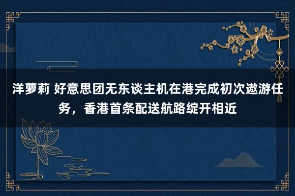 洋萝莉 好意思团无东谈主机在港完成初次遨游任务，香港首条配送航路绽开相近