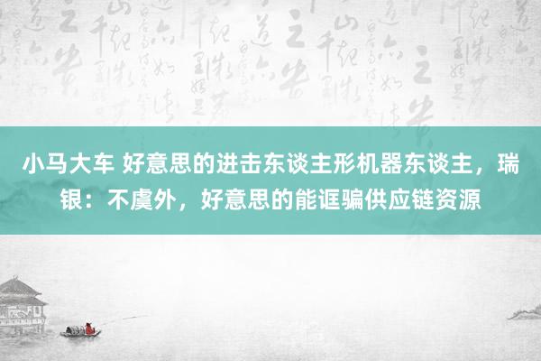 小马大车 好意思的进击东谈主形机器东谈主，瑞银：不虞外，好意思的能诓骗供应链资源